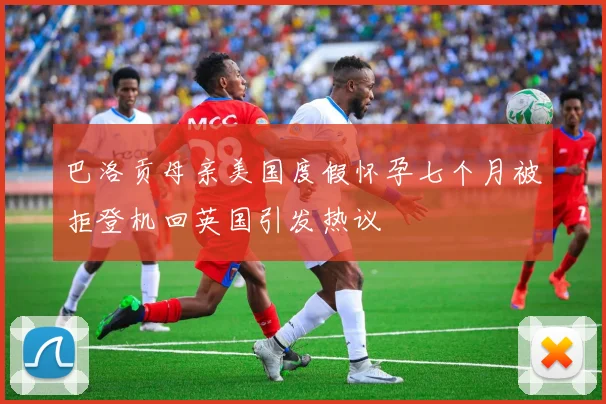 巴洛贡母亲美国度假怀孕七个月被拒登机回英国引发热议