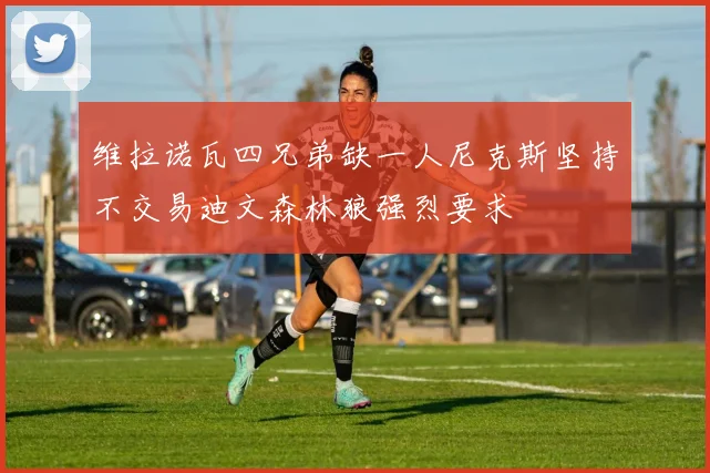 维拉诺瓦四兄弟缺一人尼克斯坚持不交易迪文森林狼强烈要求