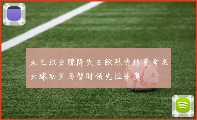 米兰积分骤降失去欧冠资格曼奇尼头球助罗马暂时领先拉齐奥