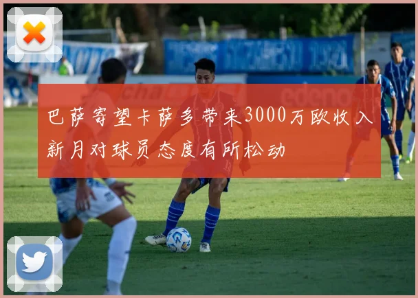 巴萨寄望卡萨多带来3000万欧收入新月对球员态度有所松动