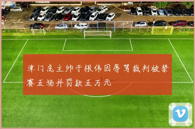 津门虎主帅于根伟因辱骂裁判被禁赛五场并罚款五万元