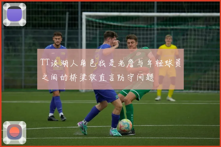 TT谈湖人角色我是老詹与年轻球员之间的桥梁敢直言防守问题