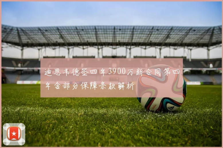 迪恩韦德签四年3900万新合同第四年含部分保障条款解析