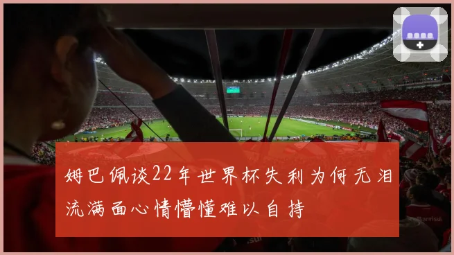 姆巴佩谈22年世界杯失利为何无泪流满面心情懵懂难以自持