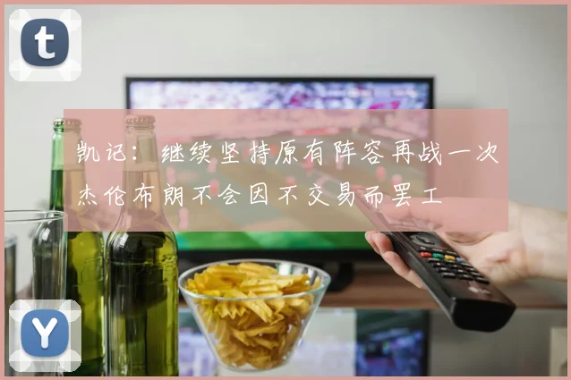 凯记：继续坚持原有阵容再战一次杰伦布朗不会因不交易而罢工
