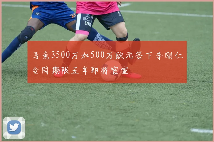 马竞3500万加500万欧元签下李刚仁合同期限五年即将官宣
