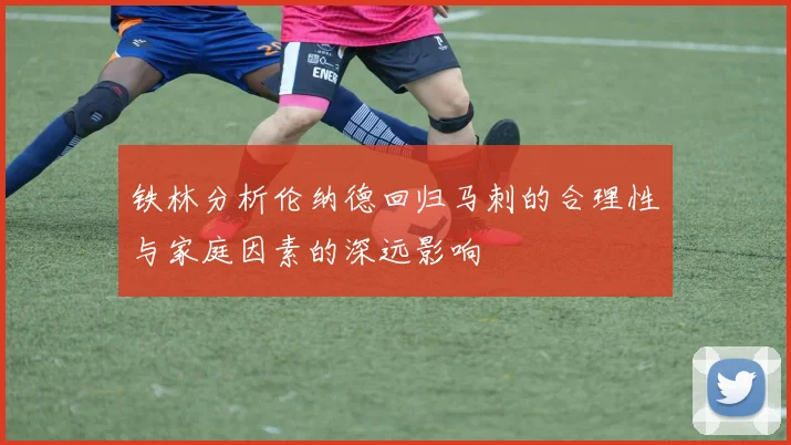 铁林分析伦纳德回归马刺的合理性与家庭因素的深远影响