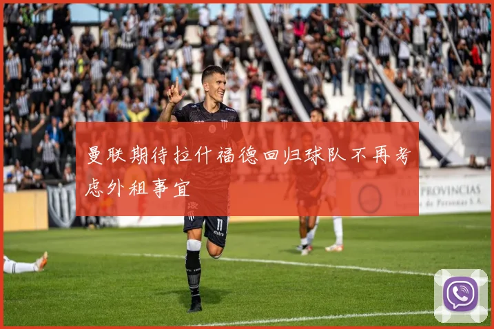 曼联期待拉什福德回归球队不再考虑外租事宜