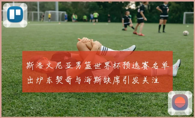 斯洛文尼亚男篮世界杯预选赛名单出炉东契奇与海斯缺席引发关注
