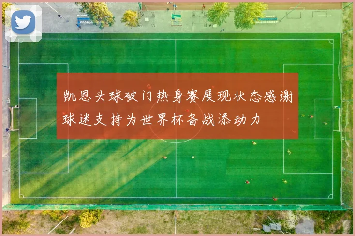 凯恩头球破门热身赛展现状态感谢球迷支持为世界杯备战添动力