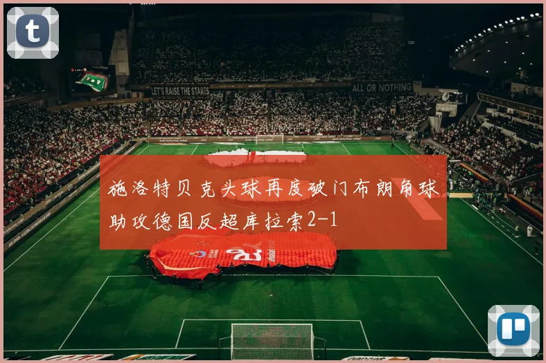 施洛特贝克头球再度破门布朗角球助攻德国反超库拉索2-1