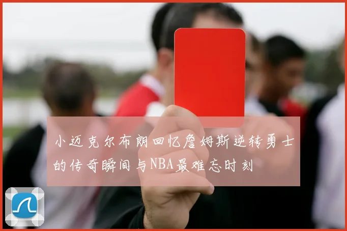 小迈克尔布朗回忆詹姆斯逆转勇士的传奇瞬间与NBA最难忘时刻