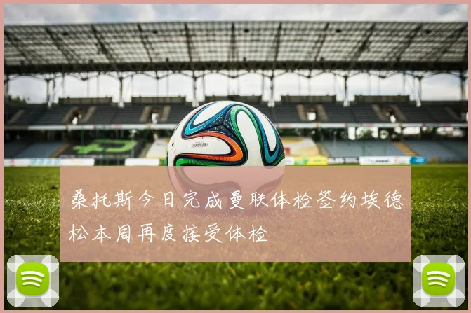 桑托斯今日完成曼联体检签约埃德松本周再度接受体检