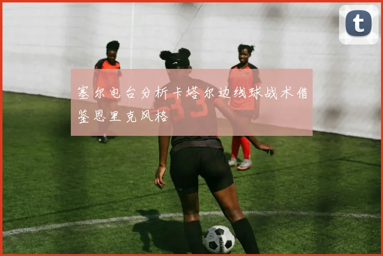塞尔电台分析卡塔尔边线球战术借鉴恩里克风格