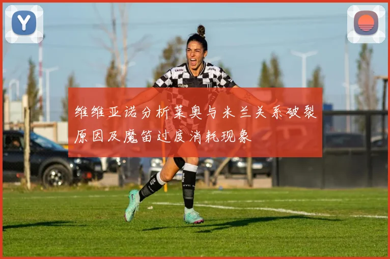 维维亚诺分析莱奥与米兰关系破裂原因及魔笛过度消耗现象