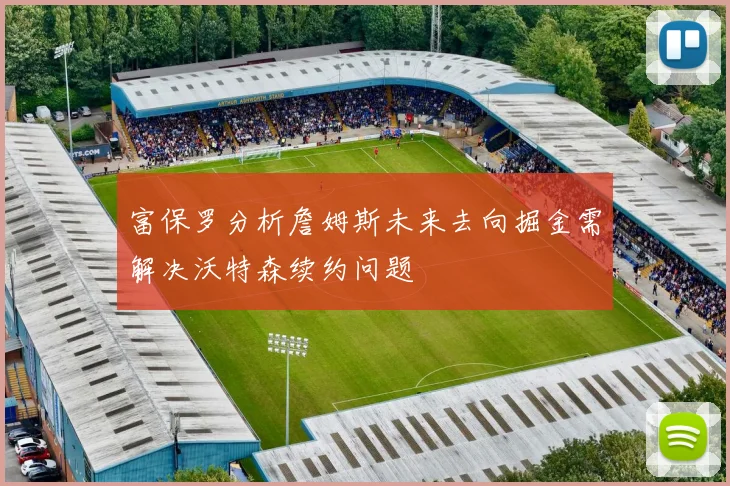 富保罗分析詹姆斯未来去向掘金需解决沃特森续约问题