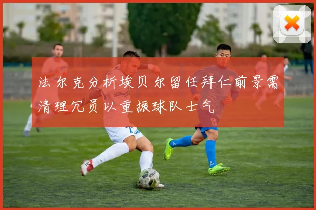 法尔克分析埃贝尔留任拜仁前景需清理冗员以重振球队士气